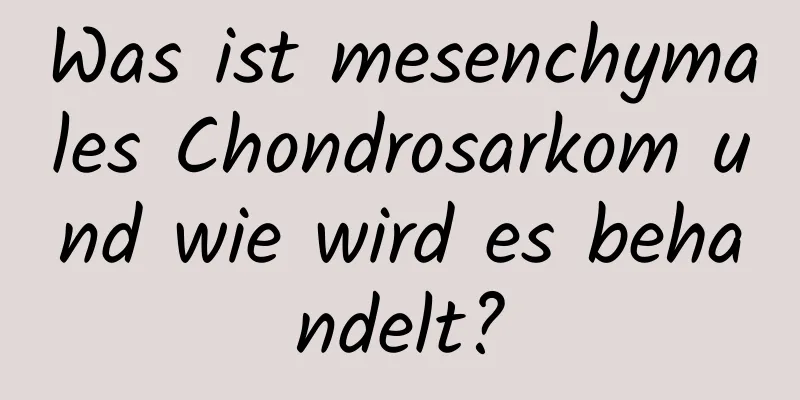 Was ist mesenchymales Chondrosarkom und wie wird es behandelt?