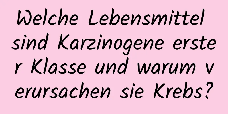 Welche Lebensmittel sind Karzinogene erster Klasse und warum verursachen sie Krebs?