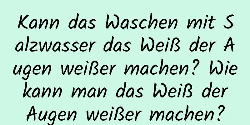 Kann das Waschen mit Salzwasser das Weiß der Augen weißer machen? Wie kann man das Weiß der Augen weißer machen?