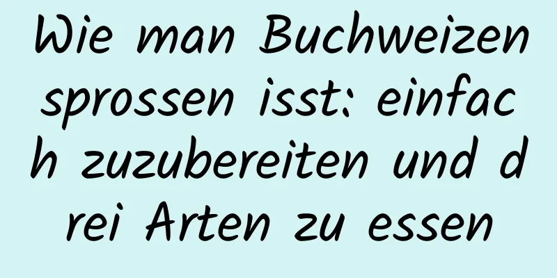 Wie man Buchweizensprossen isst: einfach zuzubereiten und drei Arten zu essen