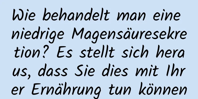 Wie behandelt man eine niedrige Magensäuresekretion? Es stellt sich heraus, dass Sie dies mit Ihrer Ernährung tun können