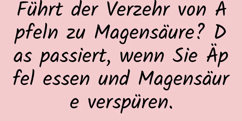 Führt der Verzehr von Äpfeln zu Magensäure? Das passiert, wenn Sie Äpfel essen und Magensäure verspüren.