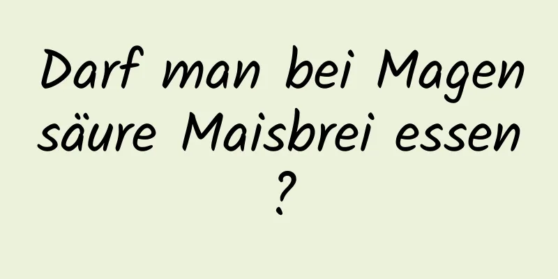 Darf man bei Magensäure Maisbrei essen?