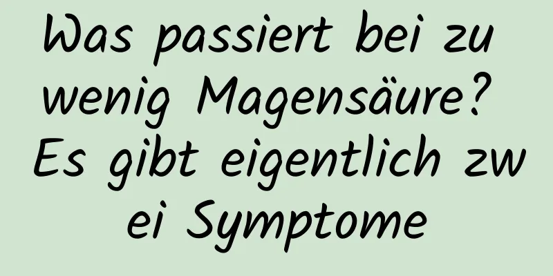Was passiert bei zu wenig Magensäure? Es gibt eigentlich zwei Symptome