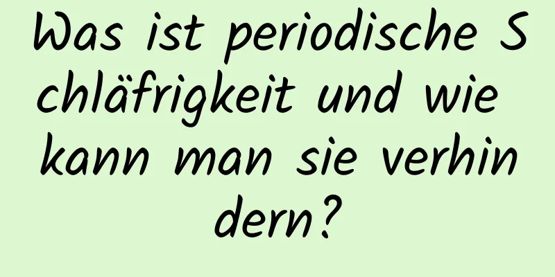 Was ist periodische Schläfrigkeit und wie kann man sie verhindern?