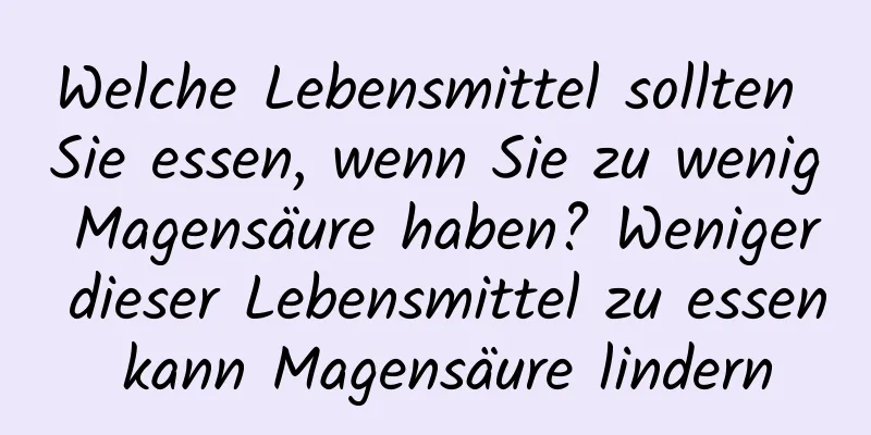 Welche Lebensmittel sollten Sie essen, wenn Sie zu wenig Magensäure haben? Weniger dieser Lebensmittel zu essen kann Magensäure lindern