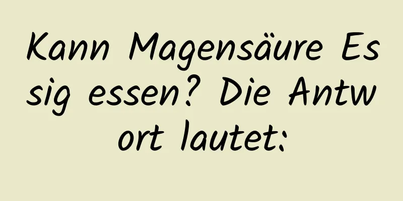 Kann Magensäure Essig essen? Die Antwort lautet: