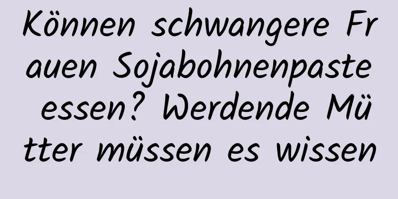 Können schwangere Frauen Sojabohnenpaste essen? Werdende Mütter müssen es wissen