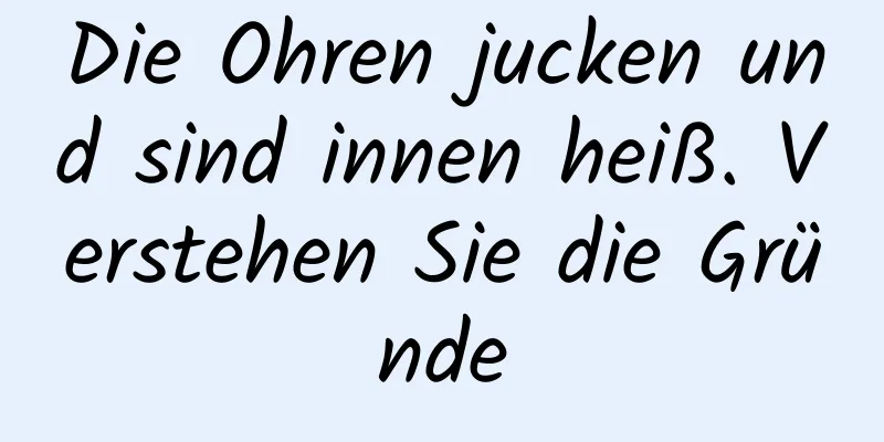 Die Ohren jucken und sind innen heiß. Verstehen Sie die Gründe