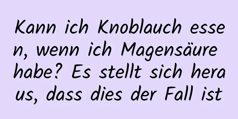 Kann ich Knoblauch essen, wenn ich Magensäure habe? Es stellt sich heraus, dass dies der Fall ist