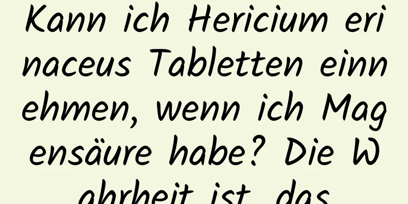 Kann ich Hericium erinaceus Tabletten einnehmen, wenn ich Magensäure habe? Die Wahrheit ist, das