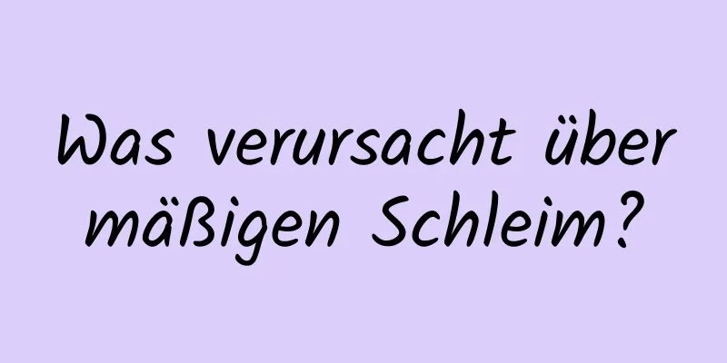 Was verursacht übermäßigen Schleim?
