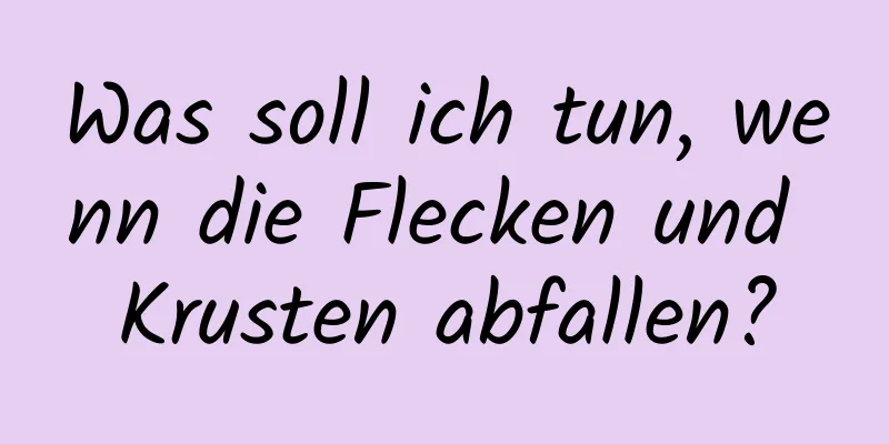 Was soll ich tun, wenn die Flecken und Krusten abfallen?