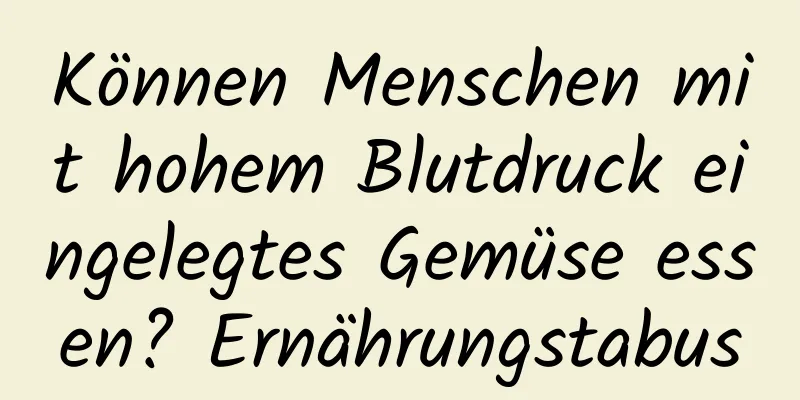 Können Menschen mit hohem Blutdruck eingelegtes Gemüse essen? Ernährungstabus