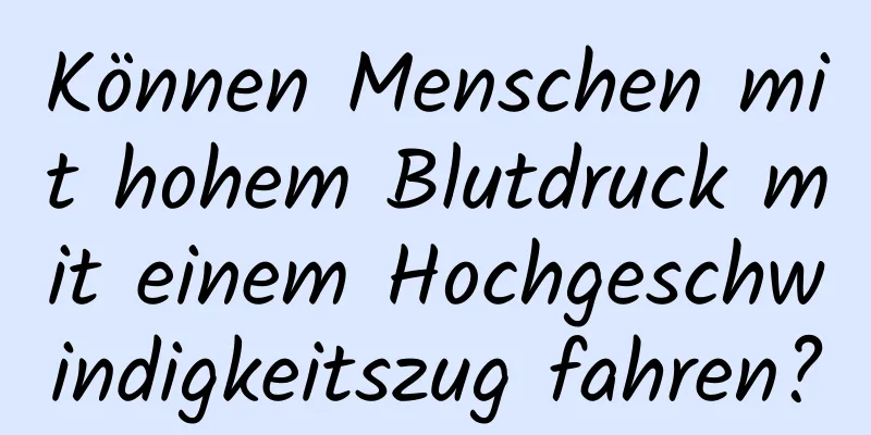 Können Menschen mit hohem Blutdruck mit einem Hochgeschwindigkeitszug fahren?