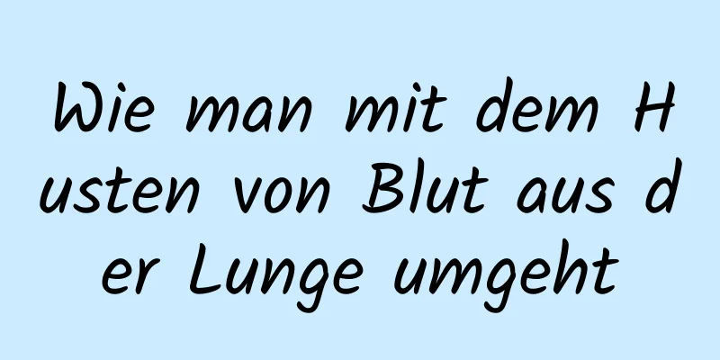 Wie man mit dem Husten von Blut aus der Lunge umgeht