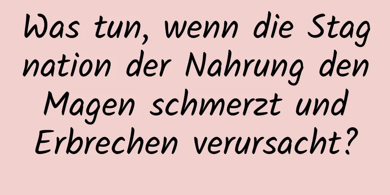 Was tun, wenn die Stagnation der Nahrung den Magen schmerzt und Erbrechen verursacht?
