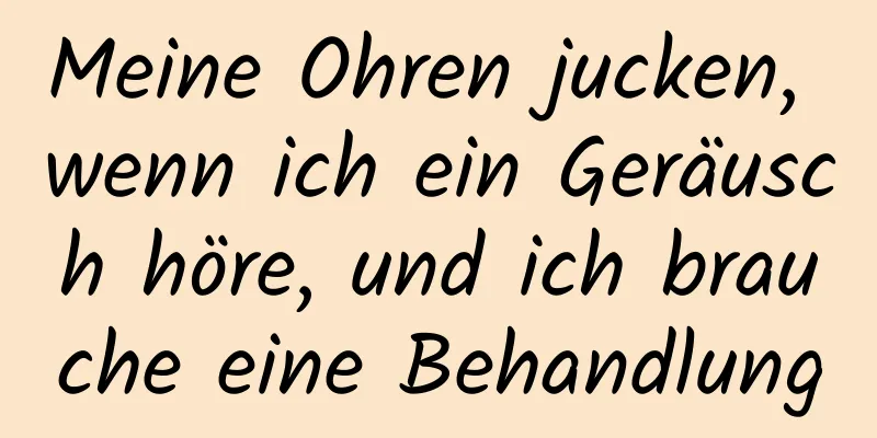 Meine Ohren jucken, wenn ich ein Geräusch höre, und ich brauche eine Behandlung