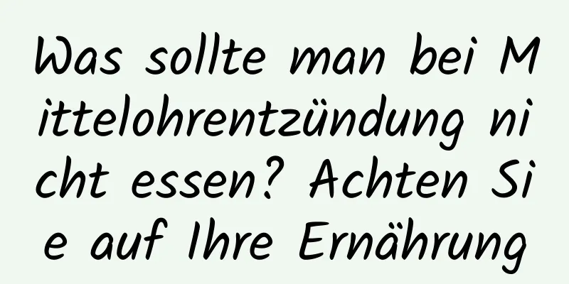 Was sollte man bei Mittelohrentzündung nicht essen? Achten Sie auf Ihre Ernährung