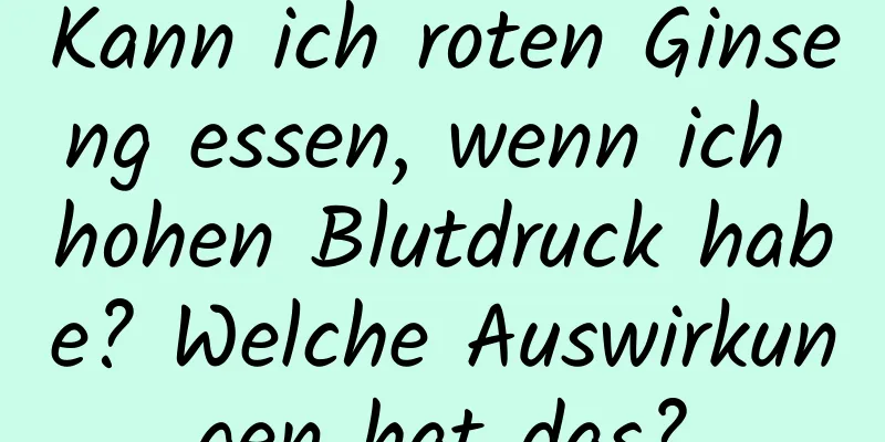 Kann ich roten Ginseng essen, wenn ich hohen Blutdruck habe? Welche Auswirkungen hat das?