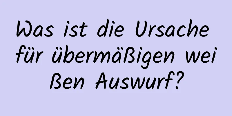 Was ist die Ursache für übermäßigen weißen Auswurf?