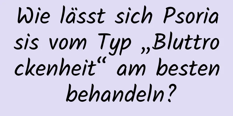 Wie lässt sich Psoriasis vom Typ „Bluttrockenheit“ am besten behandeln?