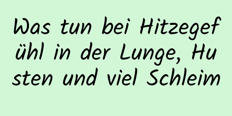 Was tun bei Hitzegefühl in der Lunge, Husten und viel Schleim