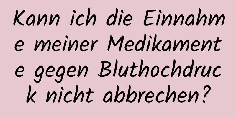 Kann ich die Einnahme meiner Medikamente gegen Bluthochdruck nicht abbrechen?
