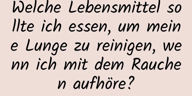 Welche Lebensmittel sollte ich essen, um meine Lunge zu reinigen, wenn ich mit dem Rauchen aufhöre?