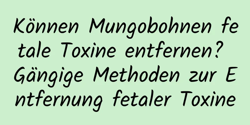 Können Mungobohnen fetale Toxine entfernen? Gängige Methoden zur Entfernung fetaler Toxine