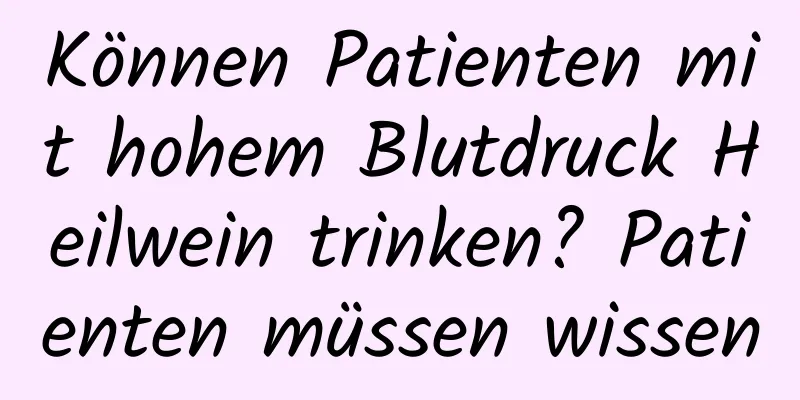 Können Patienten mit hohem Blutdruck Heilwein trinken? Patienten müssen wissen