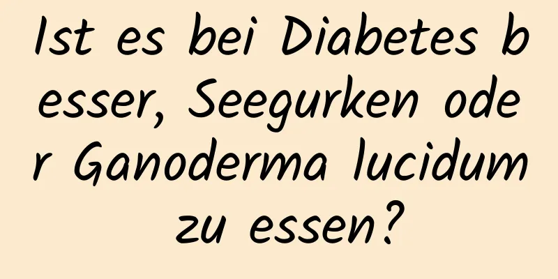 Ist es bei Diabetes besser, Seegurken oder Ganoderma lucidum zu essen?