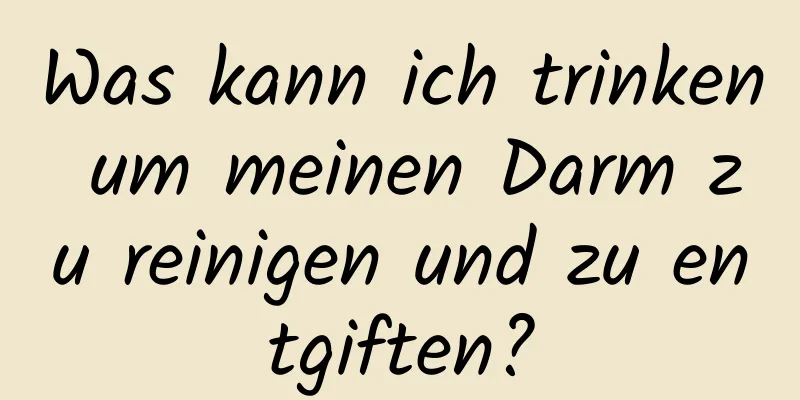 Was kann ich trinken um meinen Darm zu reinigen und zu entgiften?