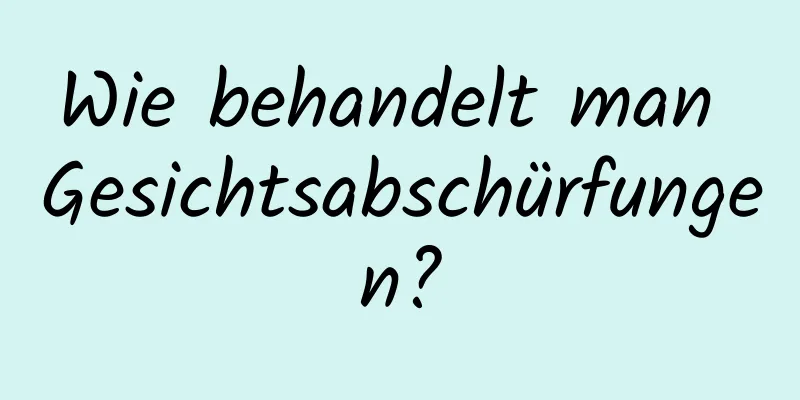 Wie behandelt man Gesichtsabschürfungen?