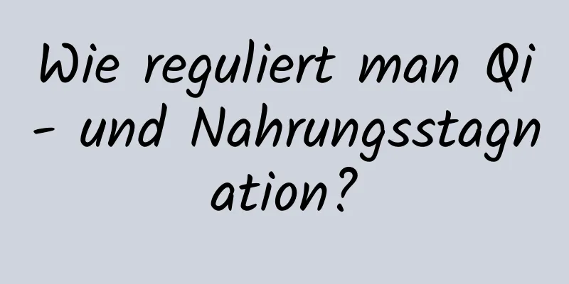 Wie reguliert man Qi- und Nahrungsstagnation?