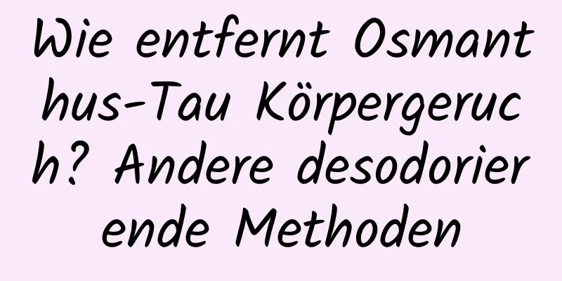 Wie entfernt Osmanthus-Tau Körpergeruch? Andere desodorierende Methoden