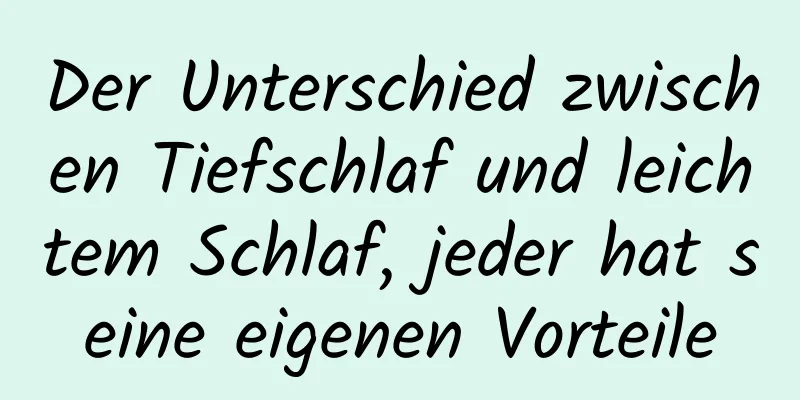 Der Unterschied zwischen Tiefschlaf und leichtem Schlaf, jeder hat seine eigenen Vorteile