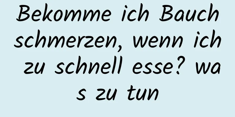 Bekomme ich Bauchschmerzen, wenn ich zu schnell esse? was zu tun