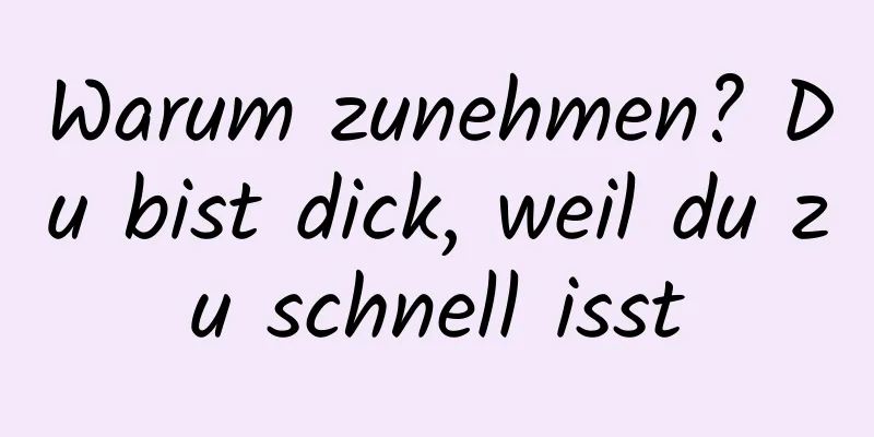 Warum zunehmen? Du bist dick, weil du zu schnell isst