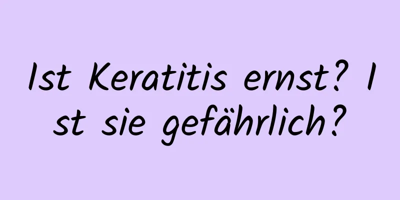 Ist Keratitis ernst? Ist sie gefährlich?