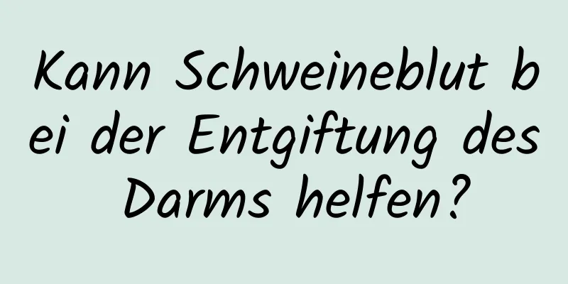 Kann Schweineblut bei der Entgiftung des Darms helfen?