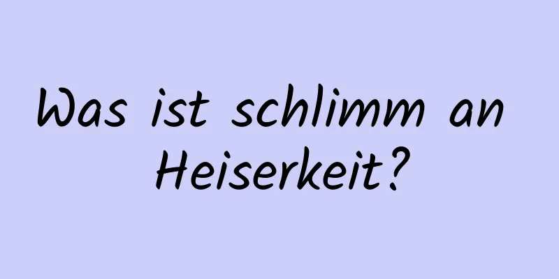 Was ist schlimm an Heiserkeit?