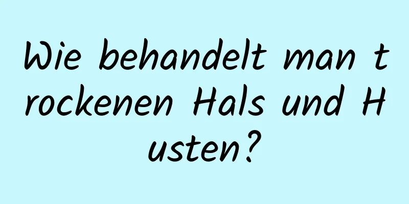 Wie behandelt man trockenen Hals und Husten?