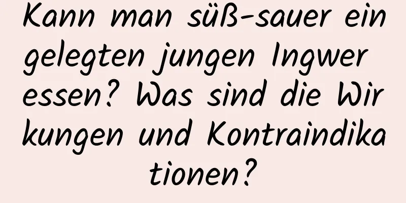 Kann man süß-sauer eingelegten jungen Ingwer essen? Was sind die Wirkungen und Kontraindikationen?