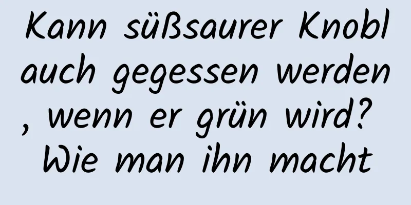 Kann süßsaurer Knoblauch gegessen werden, wenn er grün wird? Wie man ihn macht