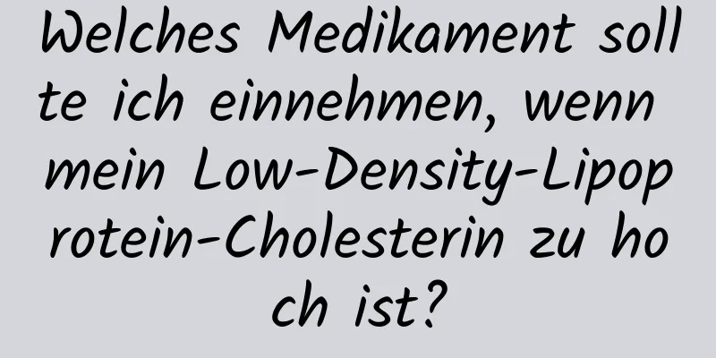Welches Medikament sollte ich einnehmen, wenn mein Low-Density-Lipoprotein-Cholesterin zu hoch ist?