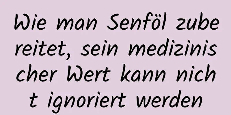 Wie man Senföl zubereitet, sein medizinischer Wert kann nicht ignoriert werden