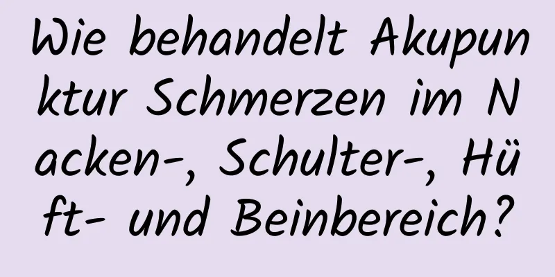 Wie behandelt Akupunktur Schmerzen im Nacken-, Schulter-, Hüft- und Beinbereich?