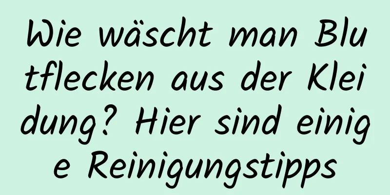 Wie wäscht man Blutflecken aus der Kleidung? Hier sind einige Reinigungstipps