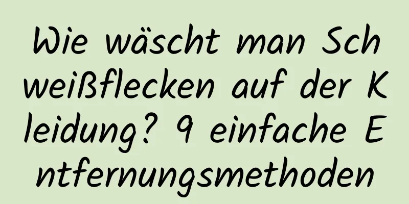 Wie wäscht man Schweißflecken auf der Kleidung? 9 einfache Entfernungsmethoden